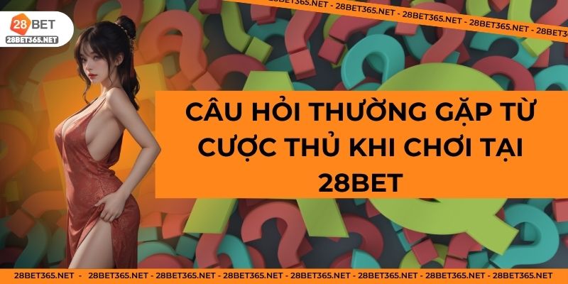 Câu hỏi thường gặp từ cược thủ khi chơi tại 28BET