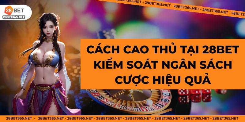 Cách cao thủ tại 28BET kiểm soát ngân sách cược hiệu quả