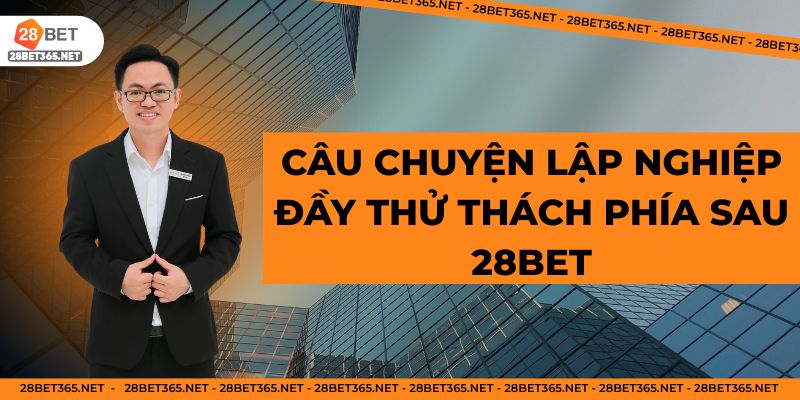 Câu chuyện lập nghiệp đầy thử thách phía sau 28BET