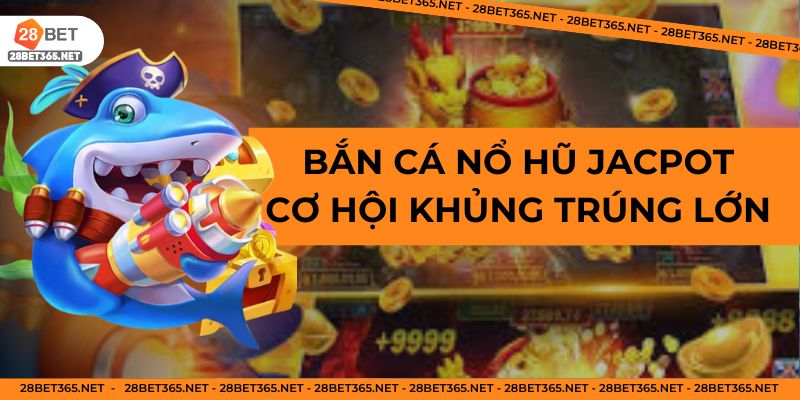 Bắn cá nổ hũ jacpot cơ hội thưởng lớn