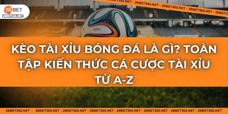 Kèo Tài xỉu bóng đá là gì? Toàn tập kiến thức cá cược tài xỉu từ A-Z