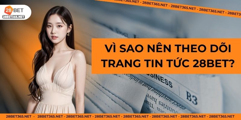 Vì sao nên theo dõi trang tin tức 28Bet