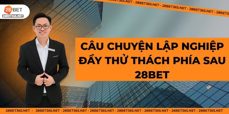 Câu chuyện lập nghiệp đầy thử thách phía sau 28BET
